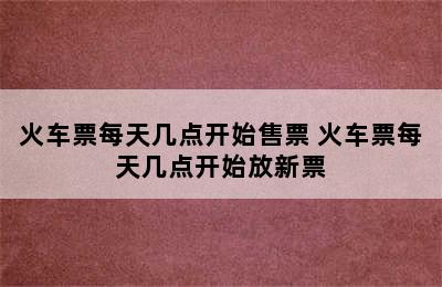 火车票每天几点开始售票 火车票每天几点开始放新票